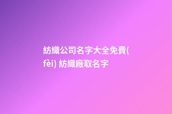 紡織公司名字大全免費(fèi) 紡織廠取名字-第1張-公司起名-玄機(jī)派